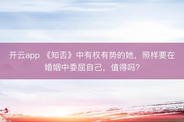 开云app 《知否》中有权有势的她，照样要在婚姻中委屈自己，值得吗？
