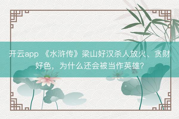 开云app 《水浒传》梁山好汉杀人放火、贪财好色，为什么还会被当作英雄？