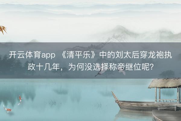 开云体育app 《清平乐》中的刘太后穿龙袍执政十几年，为何没选择称帝继位呢？