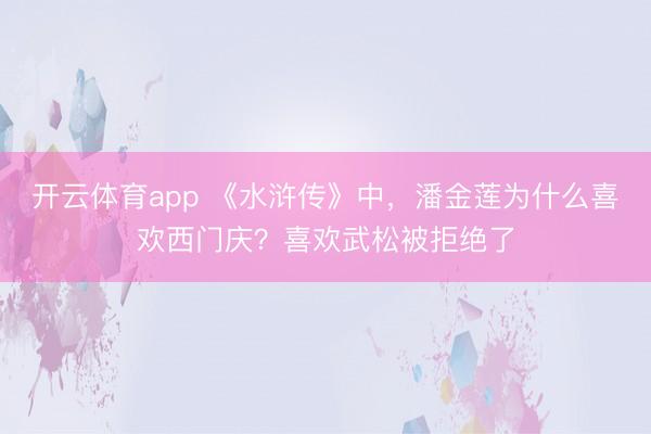 开云体育app 《水浒传》中,潘金莲为什么喜欢西门庆?喜欢武松被拒绝了