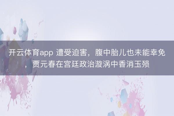 开云体育app 遭受迫害,腹中胎儿也未能幸免,贾元春在宫廷政治漩涡中香消玉殒