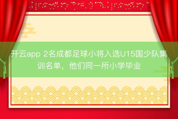 开云app 2名成都足球小将入选U15国少队集训名单，他们同一所小学毕业