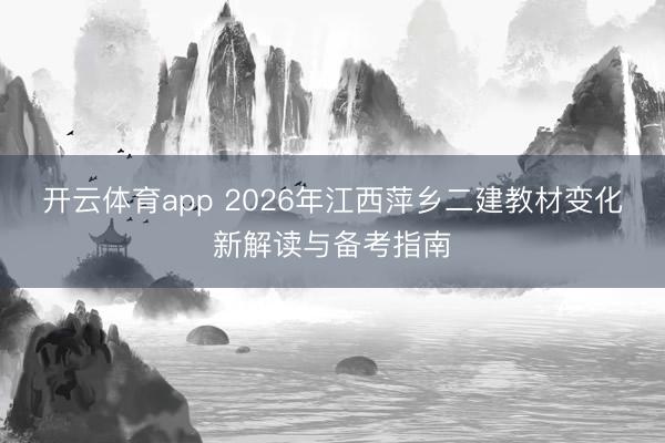 开云体育app 2026年江西萍乡二建教材变化新解读与备考指南