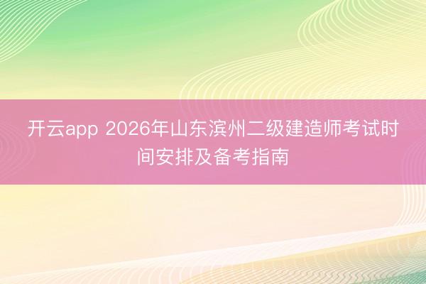 开云app 2026年山东滨州二级建造师考试时间安排及备考指南