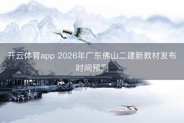 开云体育app 2026年广东佛山二建新教材发布时间预测