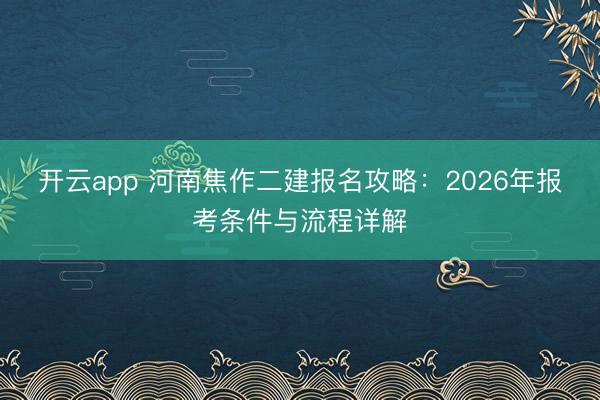 开云app 河南焦作二建报名攻略：2026年报考条件与流程详解