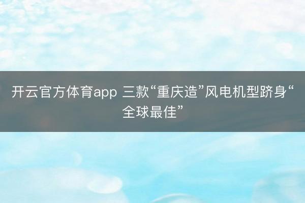 开云官方体育app 三款“重庆造”风电机型跻身“全球最佳”