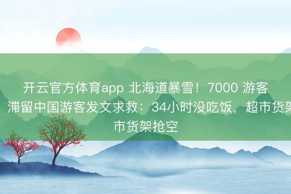 开云官方体育app 北海道暴雪！7000 游客被困，滞留中国游客发文求救：34小时没吃饭，超市货架抢空