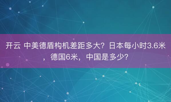 开云 中美德盾构机差距多大？日本每小时3.6米，德国6米，中国是多少？