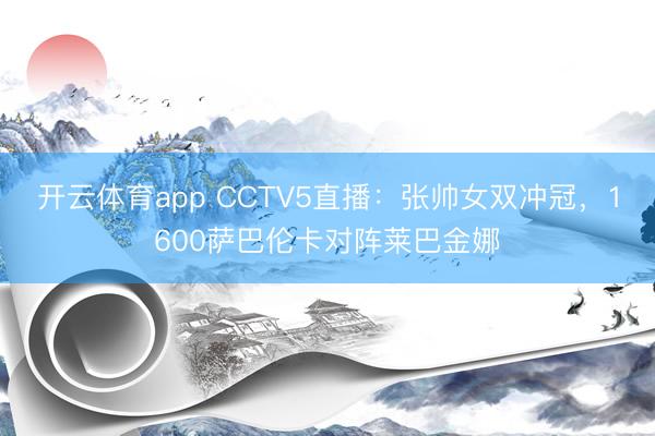 开云体育app CCTV5直播：张帅女双冲冠，1600萨巴伦卡对阵莱巴金娜