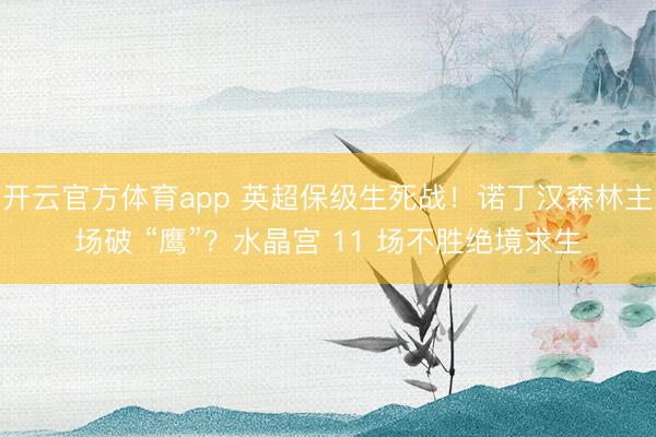 开云官方体育app 英超保级生死战！诺丁汉森林主场破 “鹰”？水晶宫 11 场不胜绝境求生