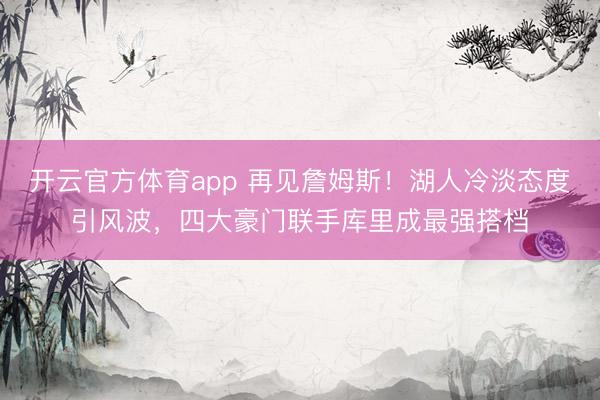 开云官方体育app 再见詹姆斯！湖人冷淡态度引风波，四大豪门联手库里成最强搭档