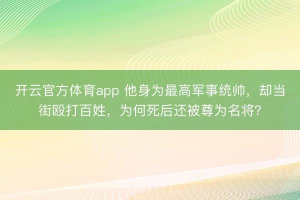 开云官方体育app 他身为最高军事统帅，却当街殴打百姓，为何死后还被尊为名将？