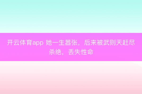 开云体育app 她一生嚣张,后来被武则天赶尽杀绝,丢失性命