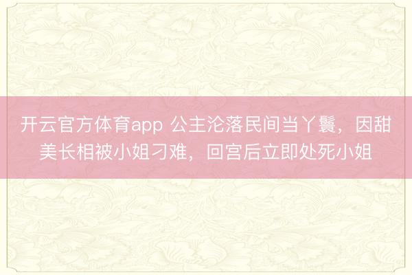 开云官方体育app 公主沦落民间当丫鬟,因甜美长相被小姐刁难,回宫后立即处死小姐