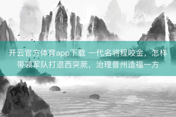 开云官方体育app下载 一代名将程咬金，怎样带领军队打退西突厥，治理普州造福一方