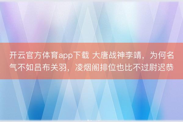 开云官方体育app下载 大唐战神李靖,为何名气不如吕布关羽,凌烟阁排位也比不过尉迟恭
