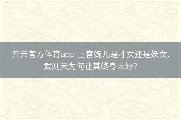 开云官方体育app 上官婉儿是才女还是妖女，武则天为何让其终身未婚？