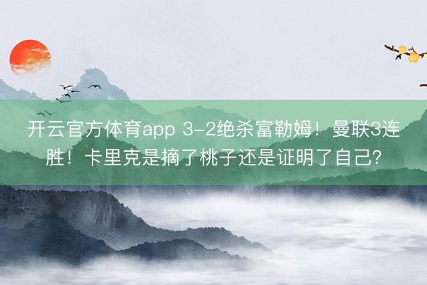 开云官方体育app 3-2绝杀富勒姆!曼联3连胜!卡里克是摘了桃子还是证明了自己?