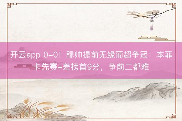 开云app 0-0！穆帅提前无缘葡超争冠：本菲卡先赛+差榜首9分，争前二都难