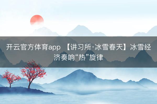 开云官方体育app 【讲习所·冰雪春天】冰雪经济奏响“热”旋律