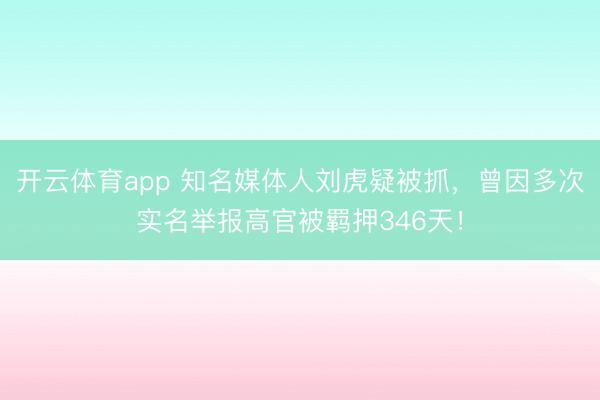 开云体育app 知名媒体人刘虎疑被抓，曾因多次实名举报高官被羁押346天！