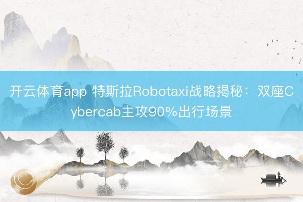 开云体育app 特斯拉Robotaxi战略揭秘:双座Cybercab主攻90%出行场景