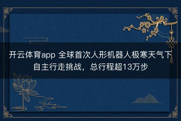 开云体育app 全球首次人形机器人极寒天气下自主行走挑战,总行程超13万步