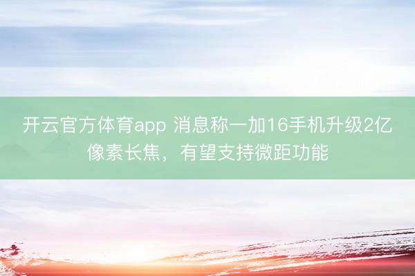 开云官方体育app 消息称一加16手机升级2亿像素长焦，有望支持微距功能