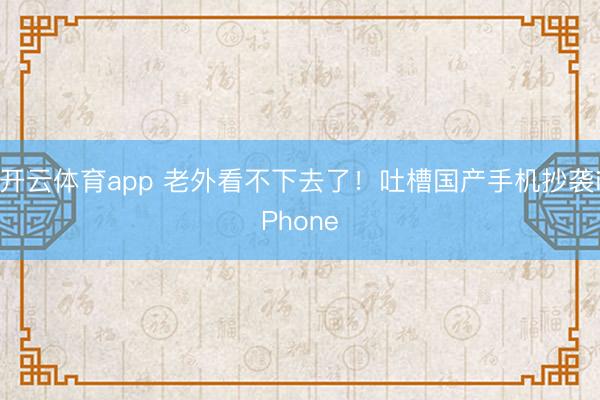 开云体育app 老外看不下去了!吐槽国产手机抄袭iPhone