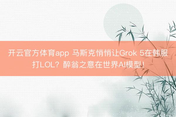 开云官方体育app 马斯克悄悄让Grok 5在韩服打LOL？醉翁之意在世界AI模型！