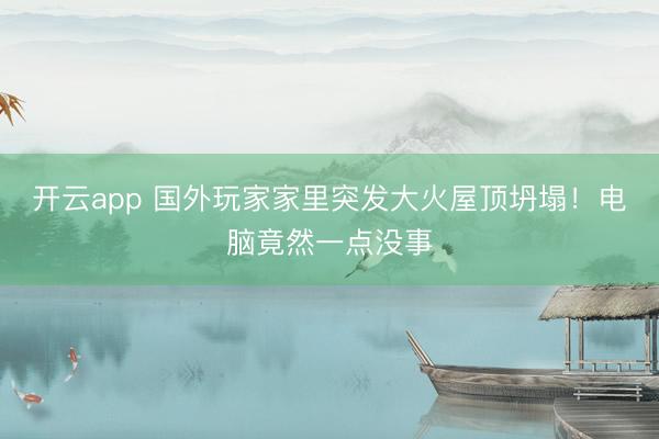 开云app 国外玩家家里突发大火屋顶坍塌！电脑竟然一点没事