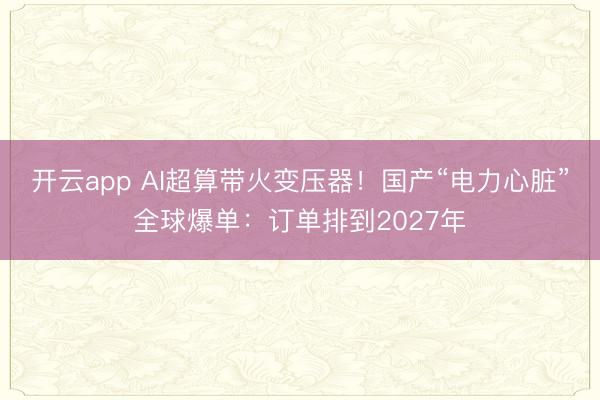 开云app AI超算带火变压器！国产“电力心脏”全球爆单：订单排到2027年