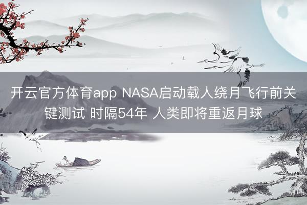 开云官方体育app NASA启动载人绕月飞行前关键测试 时隔54年 人类即将重返月球