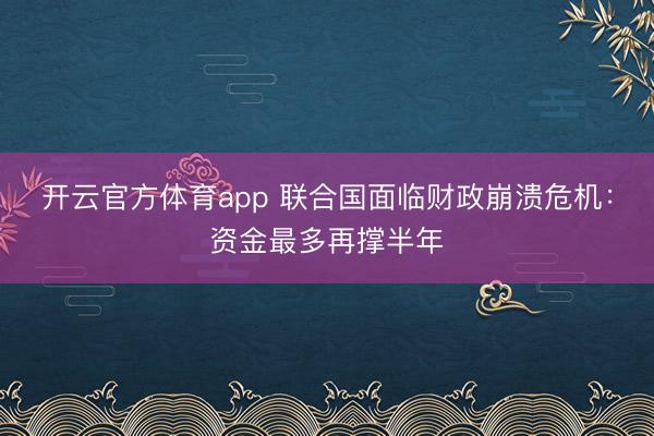 开云官方体育app 联合国面临财政崩溃危机:资金最多再撑半年