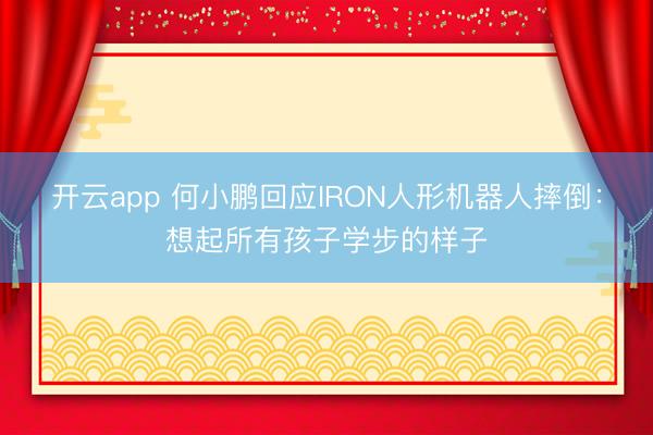 开云app 何小鹏回应IRON人形机器人摔倒：想起所有孩子学步的样子