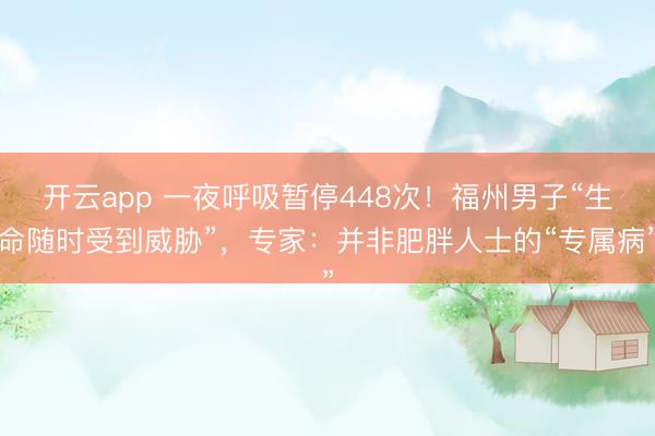 开云app 一夜呼吸暂停448次!福州男子“生命随时受到威胁”,专家:并非肥胖人士的“专属病”