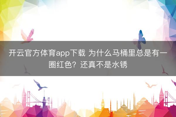 开云官方体育app下载 为什么马桶里总是有一圈红色？还真不是水锈