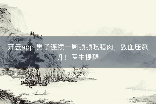 开云app 男子连续一周顿顿吃腊肉，致血压飙升！医生提醒
