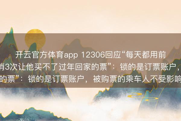 开云官方体育app 12306回应“每天都用前任的身份证订票不付款取消3次让他买不了过年回家的票”:锁的是订票账户,被购票的乘车人不受影响
