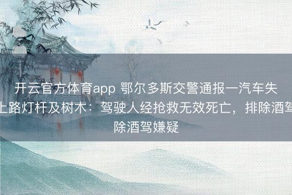 开云官方体育app 鄂尔多斯交警通报一汽车失控撞上路灯杆及树木：驾驶人经抢救无效死亡，排除酒驾嫌疑