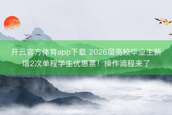 开云官方体育app下载 2026届高校毕业生新增2次单程学生优惠票！操作流程来了