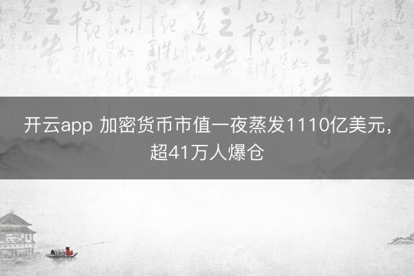开云app 加密货币市值一夜蒸发1110亿美元，超41万人爆仓