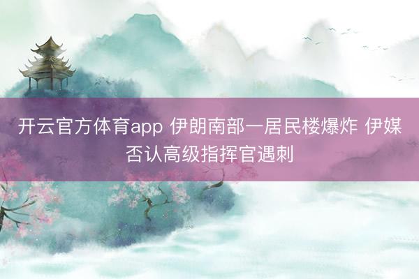 开云官方体育app 伊朗南部一居民楼爆炸 伊媒否认高级指挥官遇刺