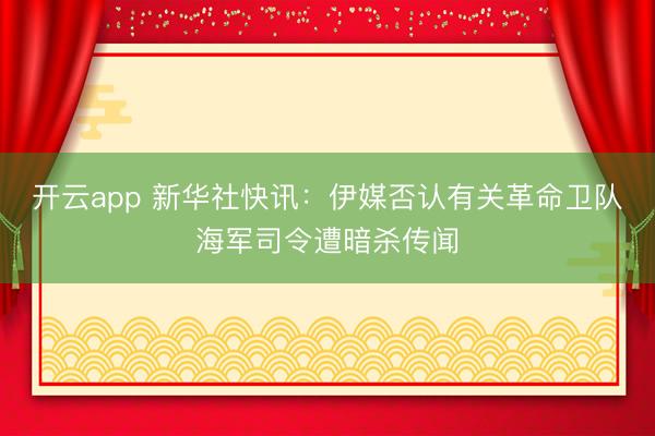 开云app 新华社快讯：伊媒否认有关革命卫队海军司令遭暗杀传闻