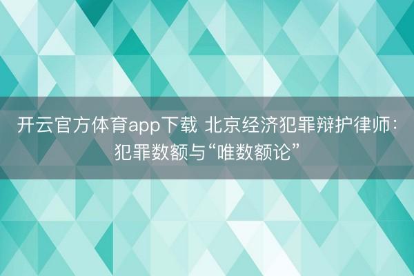 开云官方体育app下载 北京经济犯罪辩护律师：犯罪数额与“唯数额论”