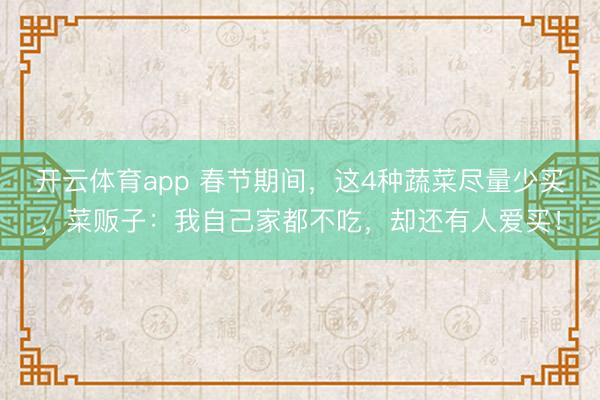 开云体育app 春节期间,这4种蔬菜尽量少买,菜贩子:我自己家都不吃,却还有人爱买!