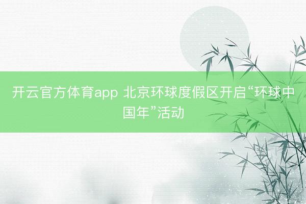 开云官方体育app 北京环球度假区开启“环球中国年”活动