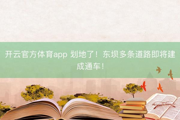 开云官方体育app 划地了！东坝多条道路即将建成通车！