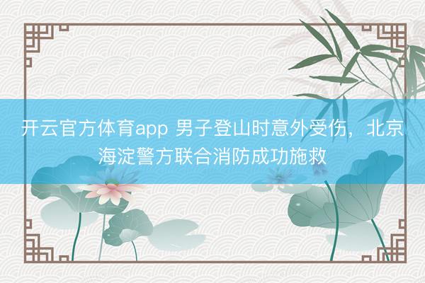 开云官方体育app 男子登山时意外受伤，北京海淀警方联合消防成功施救